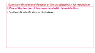 Estimation of cholesterol :Function of liver associated with fat metabolism
One of the function of liver associated with fat metabolism:
• Synthesis & esterification of cholesterol
 