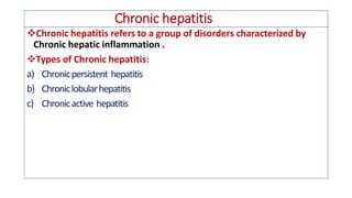 Chronic hepatitis
❖Chronic hepatitis refers to a group of disorders characterized by
Chronic hepatic inflammation .
❖Types of Chronic hepatitis:
a) Chronicpersistent hepatitis
b) Chroniclobularhepatitis
c) Chronicactive hepatitis
 