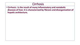 Cirrhosis
• Cirrhosis : is the result of many inflammatory and metabolic
diseases of liver. It is characterized by fibrosis and disorganization of
hepatic architecture.
 
