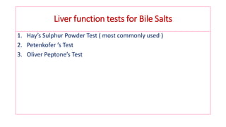 Liver function tests for Bile Salts
1. Hay’s Sulphur Powder Test ( most commonly used )
2. Petenkofer ’s Test
3. Oliver Peptone’s Test
 