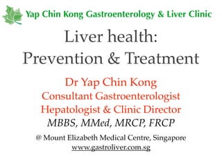 Yap Chin Kong Gastroenterology & Liver Clinic

     Liver health:
Prevention & Treatment
          Dr Yap Chin Kong
   Consultant Gastroenterologist
   Hepatologist & Clinic Director
    MBBS, MMed, MRCP, FRCP
  @ Mount Elizabeth Medical Centre, Singapore
           www.gastroliver.com.sg
 