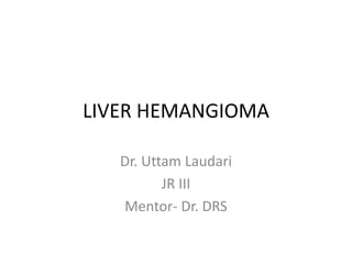 LIVER HEMANGIOMA
Dr. Uttam Laudari
JR III
Mentor- Dr. DRS
 