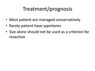 Treatment/prognosis
• Most patient are managed conservatively
• Rarely patient have sypmtoms
• Size alone should not be used as a criterion for
resection
 
