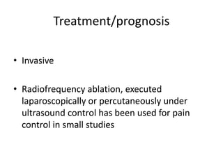 Treatment/prognosis
• Invasive
• Radiofrequency ablation, executed
laparoscopically or percutaneously under
ultrasound control has been used for pain
control in small studies
 