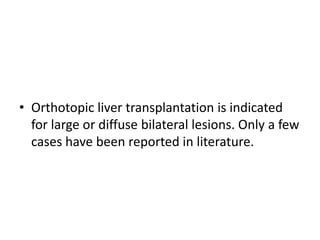 • Orthotopic liver transplantation is indicated
for large or diffuse bilateral lesions. Only a few
cases have been reported in literature.
 