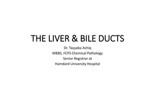 THE LIVER & BILE DUCTS
Dr. Tayyaba Ashiq
MBBS, FCPS Chemical Pathology
Senior Registrar at
Hamdard University Hospital
 