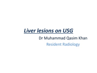Liver lesions on USG
Dr Muhammad Qasim Khan
Resident Radiology
 