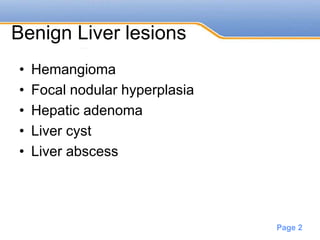 Powerpoint Templates
Page 2
Benign Liver lesions
• Hemangioma
• Focal nodular hyperplasia
• Hepatic adenoma
• Liver cyst
• Liver abscess
 