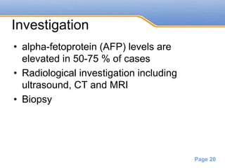 Powerpoint Templates
Page 20
Investigation
• alpha-fetoprotein (AFP) levels are
elevated in 50-75 % of cases
• Radiological investigation including
ultrasound, CT and MRI
• Biopsy
 