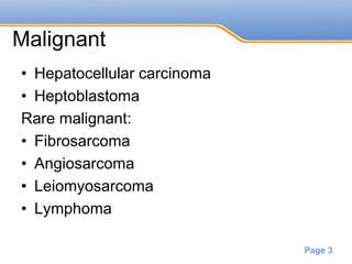 Powerpoint Templates
Page 3
Malignant
• Hepatocellular carcinoma
• Heptoblastoma
Rare malignant:
• Fibrosarcoma
• Angiosarcoma
• Leiomyosarcoma
• Lymphoma
 