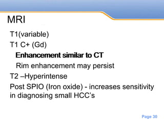 Powerpoint Templates
Page 30
MRI
T1(variable)
T1 C+ (Gd)
Enhancement similar to CT
Rim enhancement may persist
T2 –Hyperintense
Post SPIO (Iron oxide) - increases sensitivity
in diagnosing small HCC’s
Enhancement similar to CT
 