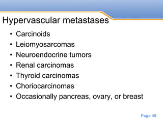Powerpoint Templates
Page 40
Hypervascular metastases
• Carcinoids
• Leiomyosarcomas
• Neuroendocrine tumors
• Renal carcinomas
• Thyroid carcinomas
• Choriocarcinomas
• Occasionally pancreas, ovary, or breast
 