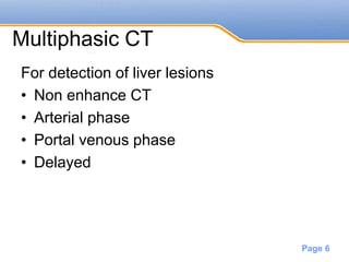Powerpoint Templates
Page 6
Multiphasic CT
For detection of liver lesions
• Non enhance CT
• Arterial phase
• Portal venous phase
• Delayed
 