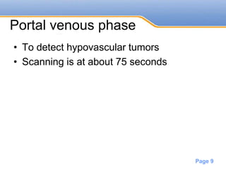 Powerpoint Templates
Page 9
Portal venous phase
• To detect hypovascular tumors
• Scanning is at about 75 seconds
 