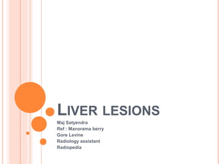 LIVER LESIONS 
Maj Satyendra 
Ref : Manorama berry 
Gore Levine 
Radiology assistant 
Radiopedia 
 