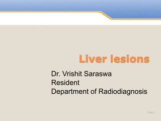 Powerpoint Templates
Liver lesions
Page 1
Dr. Vrishit Saraswa
Resident
Department of Radiodiagnosis
 