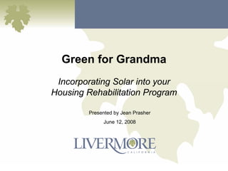 Green for Grandma
 Incorporating Solar into your
Housing Rehabilitation Program

         Presented by Jean Prasher
              June 12, 2008