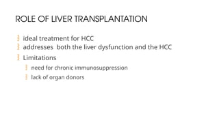 ROLE OF LIVER TRANSPLANTATION
 ideal treatment for HCC
 addresses both the liver dysfunction and the HCC
 Limitations
 need for chronic immunosuppression
 lack of organ donors
 