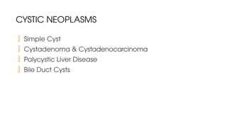 CYSTIC NEOPLASMS
 Simple Cyst
 Cystadenoma & Cystadenocarcinoma
 Polycystic Liver Disease
 Bile Duct Cysts
 