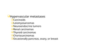 Hypervascular metastases
Carcinoids
Leiomyosarcomas
Neuroendocrine tumors
Renal carcinomas
Thyroid carcinomas
Choriocarcinomas
Occasionally pancreas, ovary, or breast
 