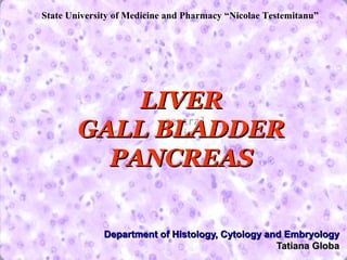 State University of Medicine and Pharmacy “Nicolae Testemitanu”




            LIVER
        GALL BLADDER
          PANCREAS

              Department of Histology, Cytology and Embryology
                                                  Tatiana Globa
 