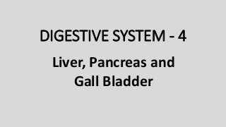 DIGESTIVE SYSTEM - 4
Liver, Pancreas and
Gall Bladder
 