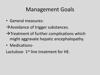 Management Goals
• General measures:
Avoidance of trigger substances.
Treatment of further complications which
might aggravate hepatic encephalopathy.
• Medications-
Lactulose- 1st line treatment for HE.
 