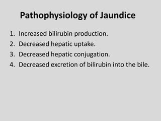 Pathophysiology of Jaundice
1. Increased bilirubin production.
2. Decreased hepatic uptake.
3. Decreased hepatic conjugation.
4. Decreased excretion of bilirubin into the bile.
 