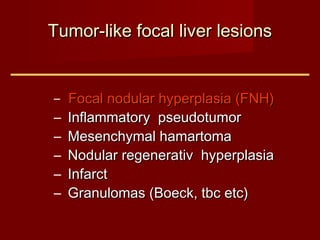 Tumor-like focal liver lesionsTumor-like focal liver lesions
– Focal nodular hyperplasia (FNH)Focal nodular hyperplasia (FNH)
– InflammatorInflammatoryy pseudotumorpseudotumor
– Mesenchymal hamartomaMesenchymal hamartoma
– NoduNodulalar regenerar regeneratitiv hyperplasiav hyperplasia
– InfarctInfarct
– Granulomas (Boeck, tbc etc)Granulomas (Boeck, tbc etc)
 