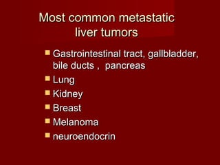 Most common metastaticMost common metastatic
liver tumorsliver tumors
 Gastrointestinal tract, gallbladder,Gastrointestinal tract, gallbladder,
bile ducts , pancreasbile ducts , pancreas
 LungLung
 KidneyKidney
 BreastBreast
 MelanomaMelanoma
 neuroendocrinneuroendocrin
 