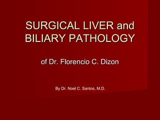 SURGICALSURGICAL LIVERLIVER andand
BILIARYBILIARY PATHOLOGYPATHOLOGY
of Dr. Florencio C. Dizonof Dr. Florencio C. Dizon
By Dr. Noel C. Santos, M.D.
 