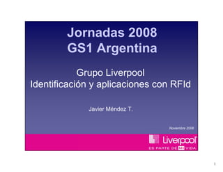 Jornadas 2008
        GS1 Argentina
            Grupo Liverpool
Identificación y aplicaciones con RFId

             Javier Méndez T.


                                Noviembre 2008




                                                 1
 