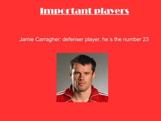 Important players Jamie Carragher: defenser player, he´s the number 23 