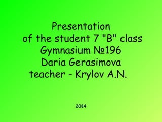 Presentation 
of the student 7 "B" class 
Gymnasium №196 
Daria Gerasimova 
teacher - Krylov A.N. 
2014 
 