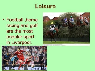 Leisure 
• Football ,horse 
racing and golf 
are the most 
popular sport 
in Liverpool. 
 