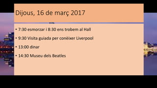 Dijous, 16 de març 2017
• 7:30 esmorzar i 8:30 ens trobem al Hall
• 9:30 Visita guiada per conèixer Liverpool
• 13:00 dinar
• 14:30 Museu dels Beatles
 