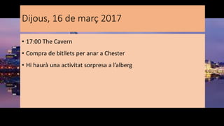 Dijous, 16 de març 2017
• 17:00 The Cavern
• Compra de bitllets per anar a Chester
• Hi haurà una activitat sorpresa a l’alberg
 
