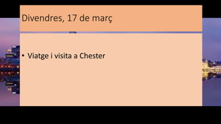 Divendres, 17 de març
• Viatge i visita a Chester
 
