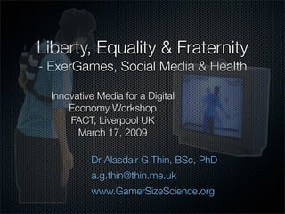 Liberty, Equality & Fraternity
- ExerGames, Social Media & Health

  Innovative Media for a Digital
      Economy Workshop
      FACT, Liverpool UK
        March 17, 2009

           Dr Alasdair G Thin, BSc, PhD
           a.g.thin@thin.me.uk
           www.GamerSizeScience.org
 