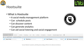 Hootsuite
• What is Hootsuite
• A social media management platform
• Can schedule posts
• Can discover content
• Can generate analytics
• Can aid social listening and social engagement
Social Media Academy @2DaysSocialAge @Twirral1 @JeanneHatton
 