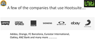 A few of the companies that use Hootsuite….
Adidas, Orange, FC Barcelona, Eurostar International,
Oakley, ANZ Bank and many more ………….
 