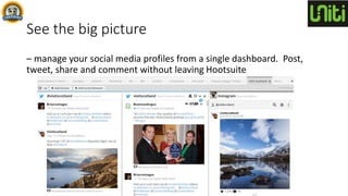 See the big picture
– manage your social media profiles from a single dashboard. Post,
tweet, share and comment without leaving Hootsuite
 