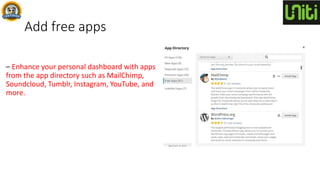 Add free apps
– Enhance your personal dashboard with apps
from the app directory such as MailChimp,
Soundcloud, Tumblr, Instagram, YouTube, and
more.
 