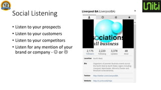 Social Listening
• Listen to your prospects
• Listen to your customers
• Listen to your competitors
• Listen for any mention of your
brand or company -  or 
 