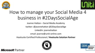 How to manage your Social Media 4
business in #2DaysSocialAge
Jeanne Hatton – Social Media Academy
twitter: @jeannehatton @2DaysSocialAge
LinkedIn: jeannehatton
email: jeanne@uniti-online.com
Hootsuite Certified Professional / Hootsuite Solution Partner
 