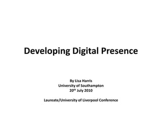 Developing Digital Presence By Lisa Harris University of Southampton 20th July 2010 Laureate/University of Liverpool Conference 