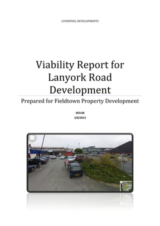 LIVERPOOL DEVELOPMENTS

Viability Report for
Lanyork Road
Development
Prepared for Fieldtown Property Development
392106
3/8/2013

 