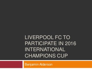 LIVERPOOL FC TO
PARTICIPATE IN 2016
INTERNATIONAL
CHAMPIONS CUP
Benjamin Alderson
 