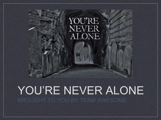 YOU’RE NEVER ALONE
BROUGHT TO YOU BY TEAM AWESOME
 