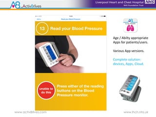 www.activ8rlives.com www.lhch.nhs.uk
Age / Abilty appropriate
Apps for patients/users.
Various App versions.
Complete solution:
devices, Apps, Cloud.
 